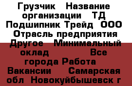 Грузчик › Название организации ­ ТД Подшипник Трейд, ООО › Отрасль предприятия ­ Другое › Минимальный оклад ­ 35 000 - Все города Работа » Вакансии   . Самарская обл.,Новокуйбышевск г.